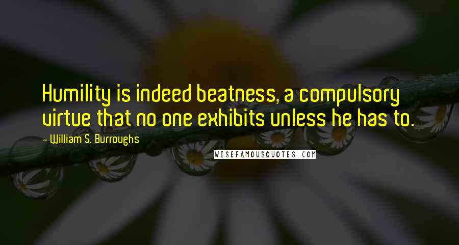 William S. Burroughs Quotes: Humility is indeed beatness, a compulsory virtue that no one exhibits unless he has to.