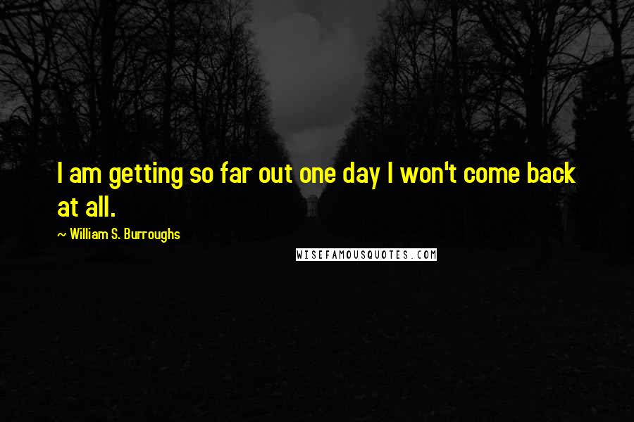 William S. Burroughs Quotes: I am getting so far out one day I won't come back at all.