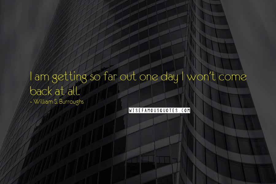 William S. Burroughs Quotes: I am getting so far out one day I won't come back at all.