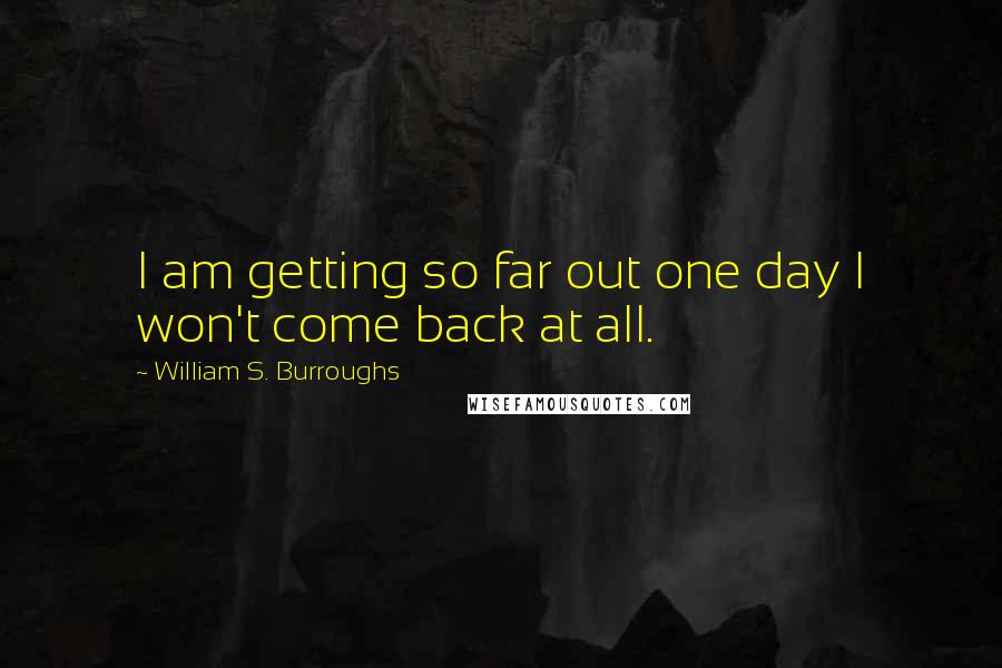 William S. Burroughs Quotes: I am getting so far out one day I won't come back at all.