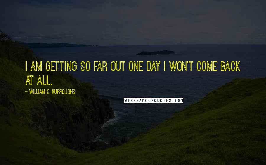 William S. Burroughs Quotes: I am getting so far out one day I won't come back at all.