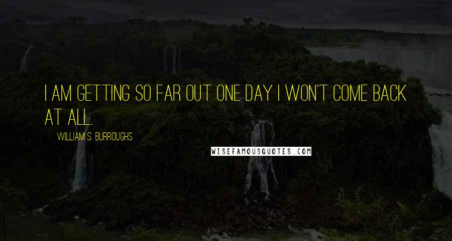 William S. Burroughs Quotes: I am getting so far out one day I won't come back at all.
