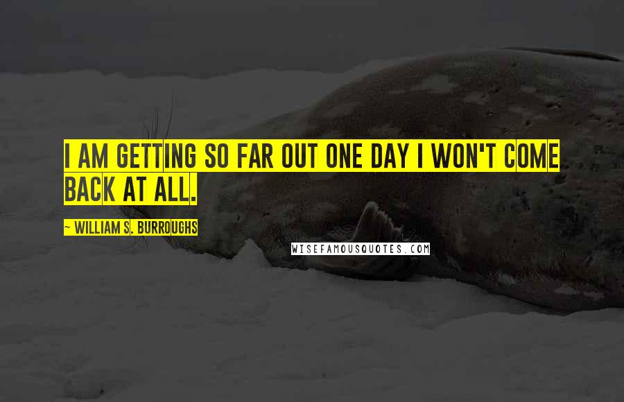 William S. Burroughs Quotes: I am getting so far out one day I won't come back at all.