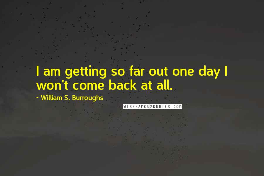 William S. Burroughs Quotes: I am getting so far out one day I won't come back at all.