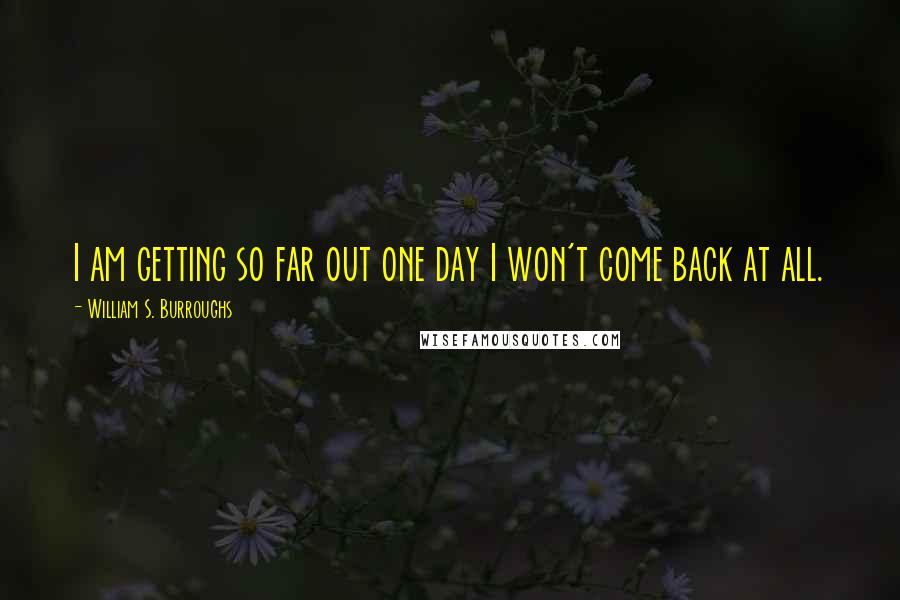 William S. Burroughs Quotes: I am getting so far out one day I won't come back at all.