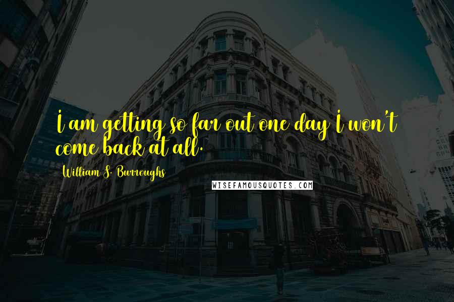 William S. Burroughs Quotes: I am getting so far out one day I won't come back at all.