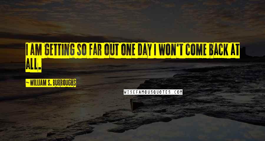 William S. Burroughs Quotes: I am getting so far out one day I won't come back at all.