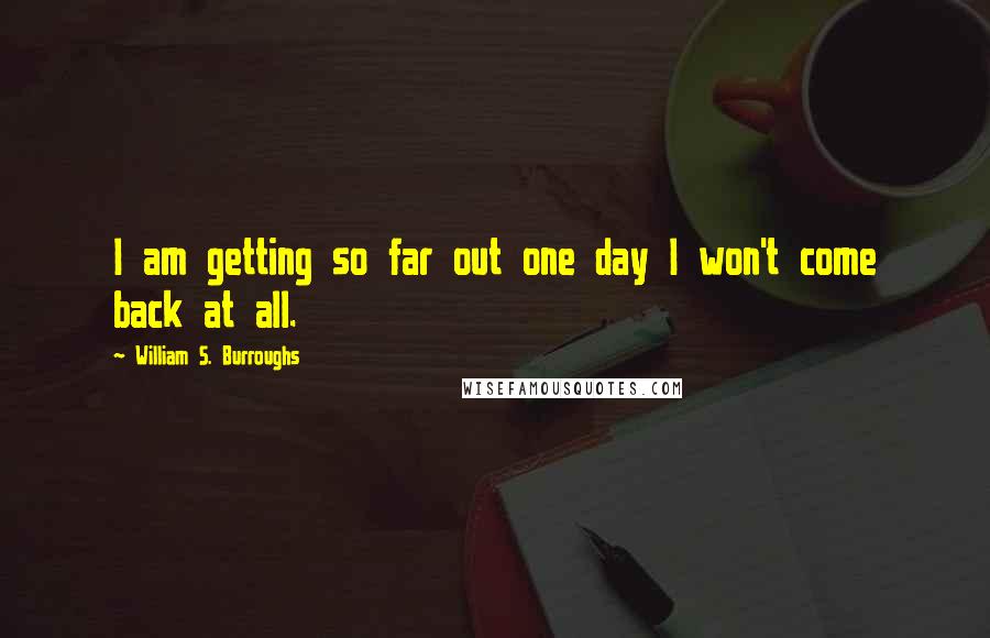 William S. Burroughs Quotes: I am getting so far out one day I won't come back at all.