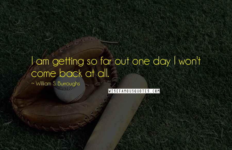 William S. Burroughs Quotes: I am getting so far out one day I won't come back at all.