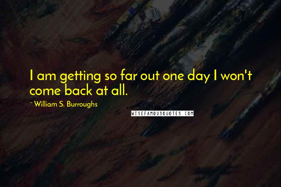 William S. Burroughs Quotes: I am getting so far out one day I won't come back at all.