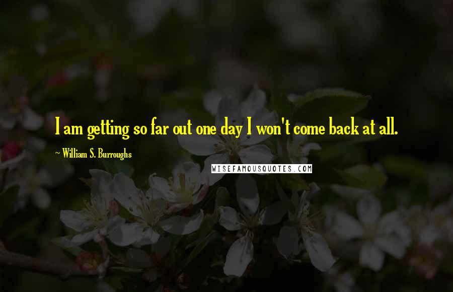 William S. Burroughs Quotes: I am getting so far out one day I won't come back at all.