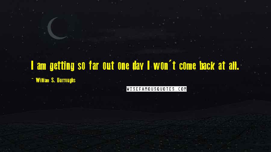 William S. Burroughs Quotes: I am getting so far out one day I won't come back at all.