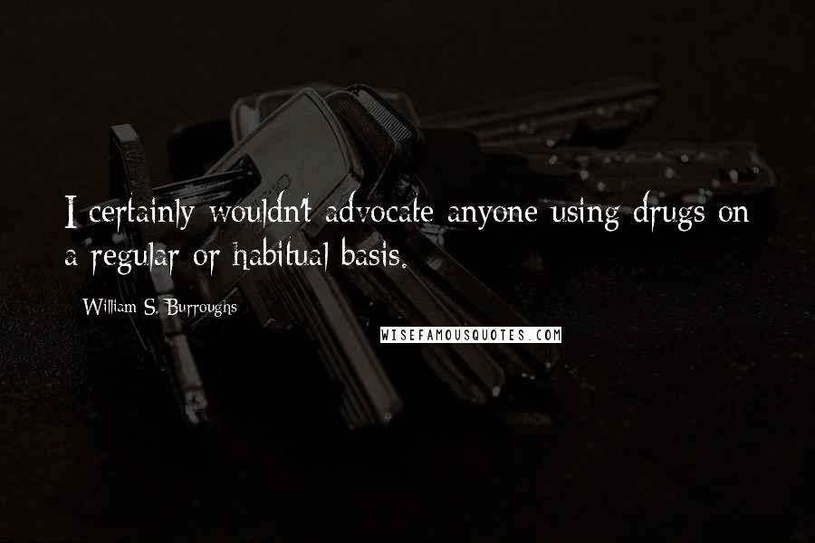 William S. Burroughs Quotes: I certainly wouldn't advocate anyone using drugs on a regular or habitual basis.