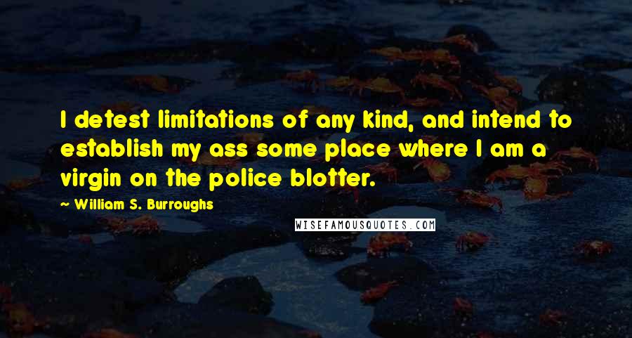 William S. Burroughs Quotes: I detest limitations of any kind, and intend to establish my ass some place where I am a virgin on the police blotter.