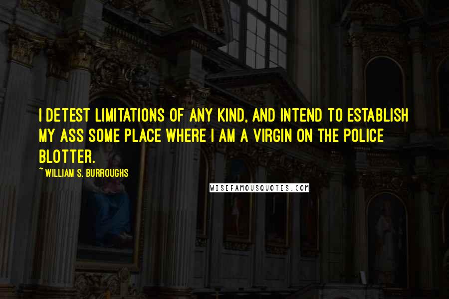 William S. Burroughs Quotes: I detest limitations of any kind, and intend to establish my ass some place where I am a virgin on the police blotter.