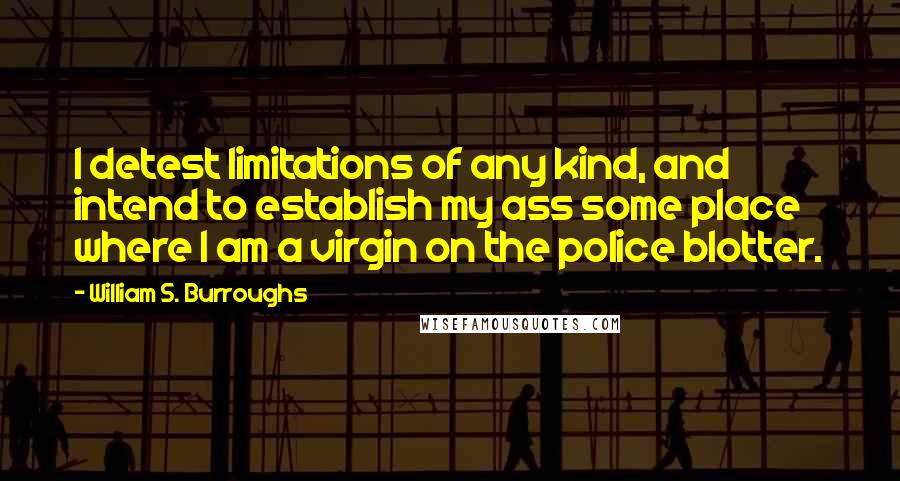 William S. Burroughs Quotes: I detest limitations of any kind, and intend to establish my ass some place where I am a virgin on the police blotter.