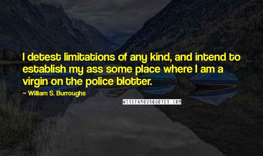 William S. Burroughs Quotes: I detest limitations of any kind, and intend to establish my ass some place where I am a virgin on the police blotter.