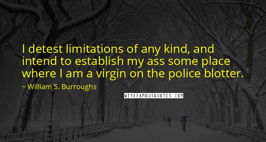William S. Burroughs Quotes: I detest limitations of any kind, and intend to establish my ass some place where I am a virgin on the police blotter.