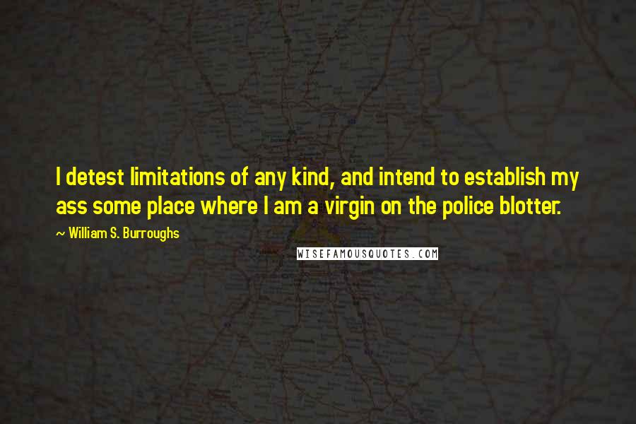 William S. Burroughs Quotes: I detest limitations of any kind, and intend to establish my ass some place where I am a virgin on the police blotter.