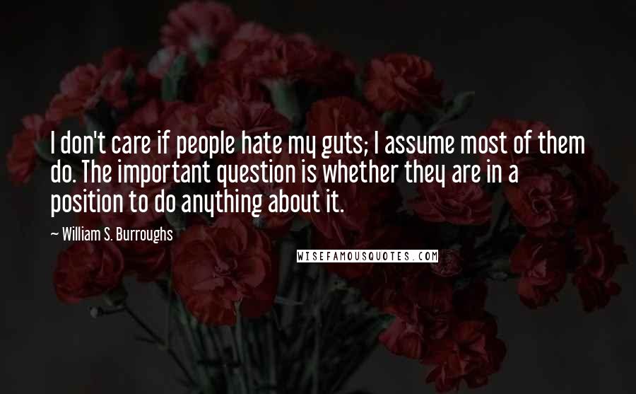 William S. Burroughs Quotes: I don't care if people hate my guts; I assume most of them do. The important question is whether they are in a position to do anything about it.