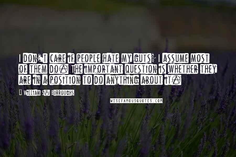 William S. Burroughs Quotes: I don't care if people hate my guts; I assume most of them do. The important question is whether they are in a position to do anything about it.