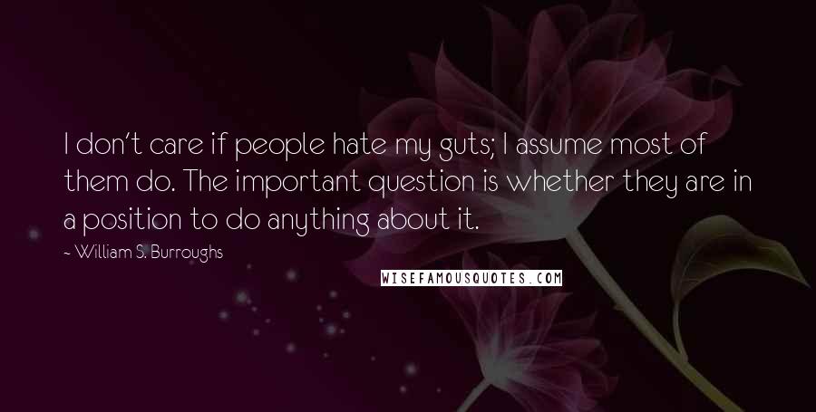 William S. Burroughs Quotes: I don't care if people hate my guts; I assume most of them do. The important question is whether they are in a position to do anything about it.