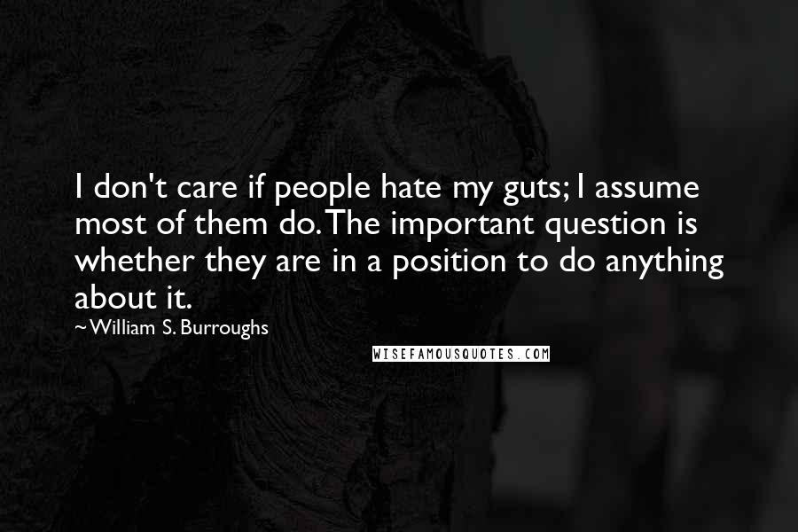 William S. Burroughs Quotes: I don't care if people hate my guts; I assume most of them do. The important question is whether they are in a position to do anything about it.