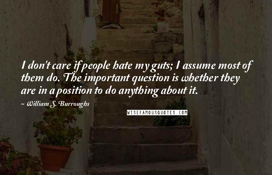William S. Burroughs Quotes: I don't care if people hate my guts; I assume most of them do. The important question is whether they are in a position to do anything about it.