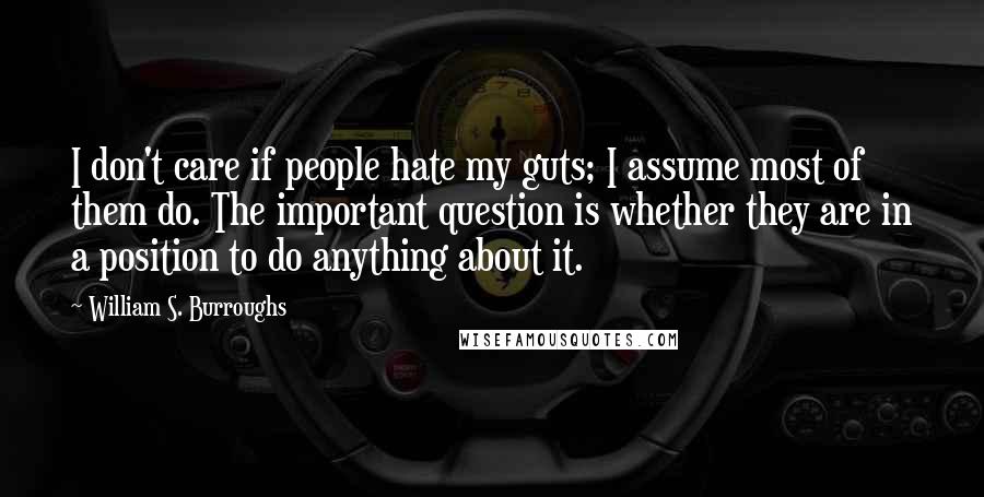 William S. Burroughs Quotes: I don't care if people hate my guts; I assume most of them do. The important question is whether they are in a position to do anything about it.