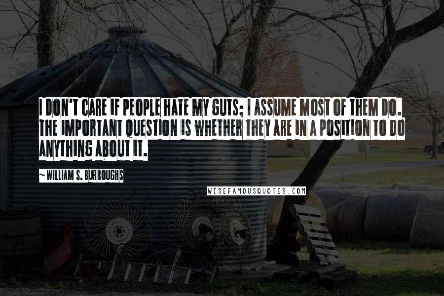 William S. Burroughs Quotes: I don't care if people hate my guts; I assume most of them do. The important question is whether they are in a position to do anything about it.