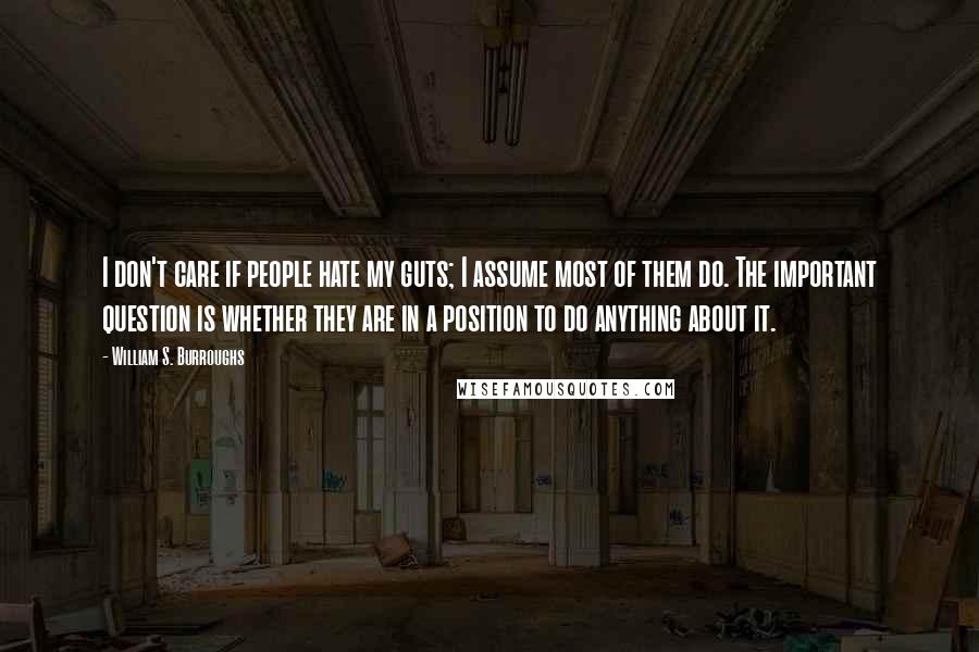 William S. Burroughs Quotes: I don't care if people hate my guts; I assume most of them do. The important question is whether they are in a position to do anything about it.