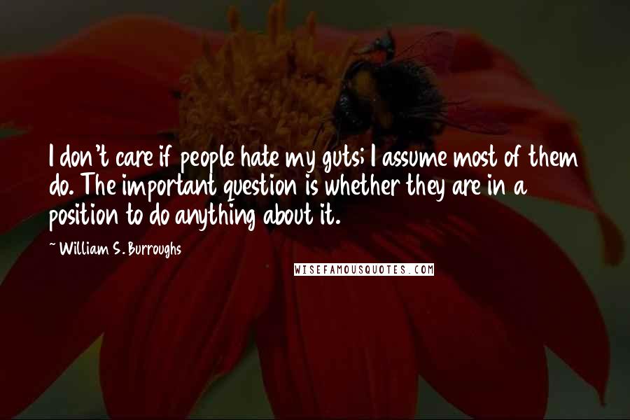 William S. Burroughs Quotes: I don't care if people hate my guts; I assume most of them do. The important question is whether they are in a position to do anything about it.