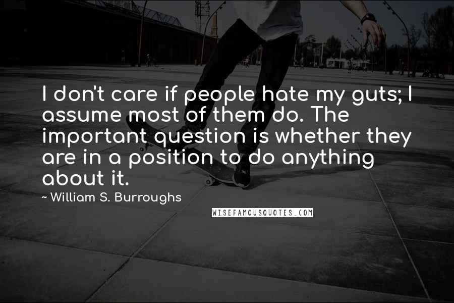 William S. Burroughs Quotes: I don't care if people hate my guts; I assume most of them do. The important question is whether they are in a position to do anything about it.