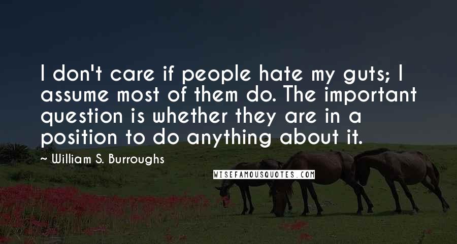 William S. Burroughs Quotes: I don't care if people hate my guts; I assume most of them do. The important question is whether they are in a position to do anything about it.