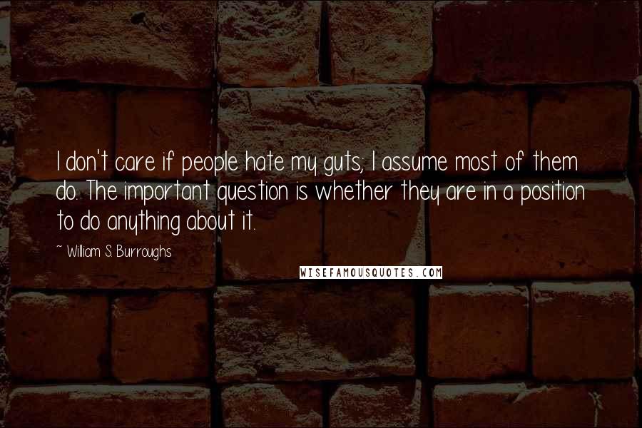 William S. Burroughs Quotes: I don't care if people hate my guts; I assume most of them do. The important question is whether they are in a position to do anything about it.