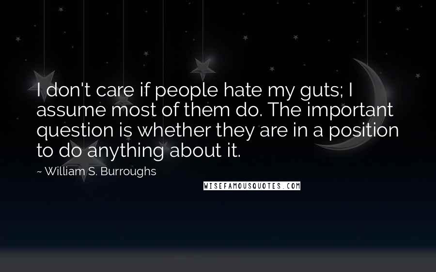 William S. Burroughs Quotes: I don't care if people hate my guts; I assume most of them do. The important question is whether they are in a position to do anything about it.