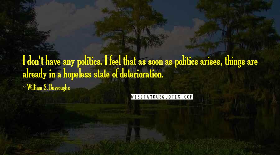 William S. Burroughs Quotes: I don't have any politics. I feel that as soon as politics arises, things are already in a hopeless state of deterioration.