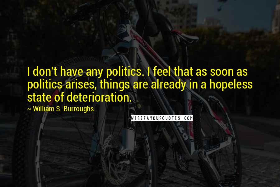 William S. Burroughs Quotes: I don't have any politics. I feel that as soon as politics arises, things are already in a hopeless state of deterioration.