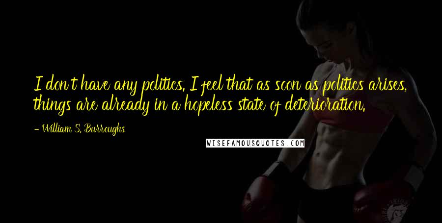 William S. Burroughs Quotes: I don't have any politics. I feel that as soon as politics arises, things are already in a hopeless state of deterioration.