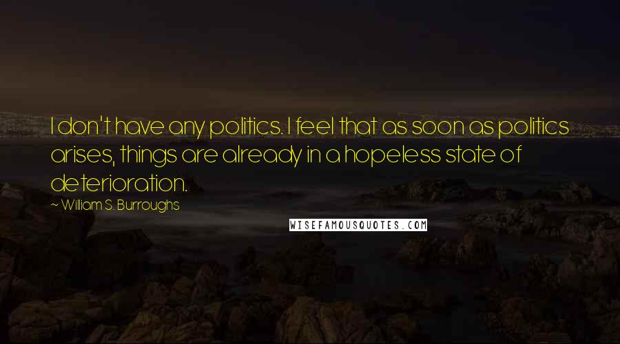 William S. Burroughs Quotes: I don't have any politics. I feel that as soon as politics arises, things are already in a hopeless state of deterioration.