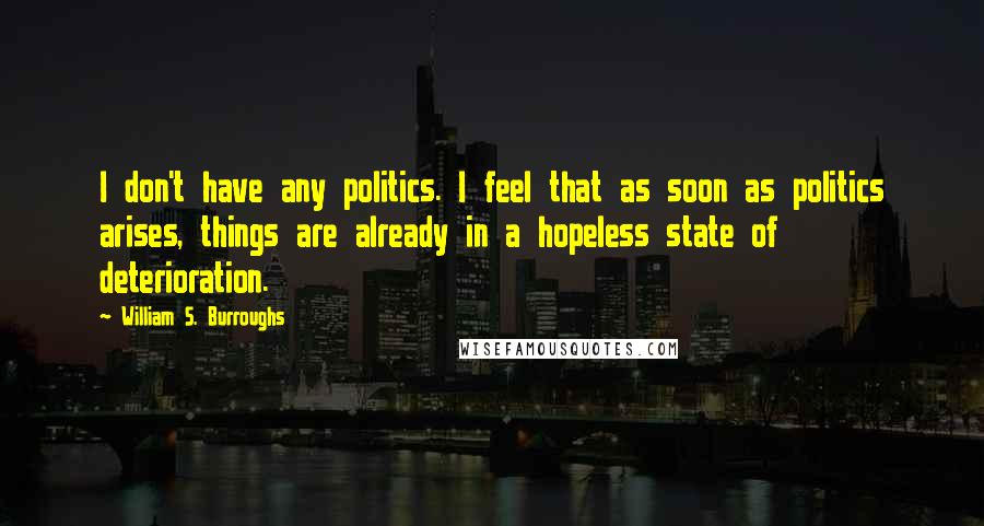 William S. Burroughs Quotes: I don't have any politics. I feel that as soon as politics arises, things are already in a hopeless state of deterioration.