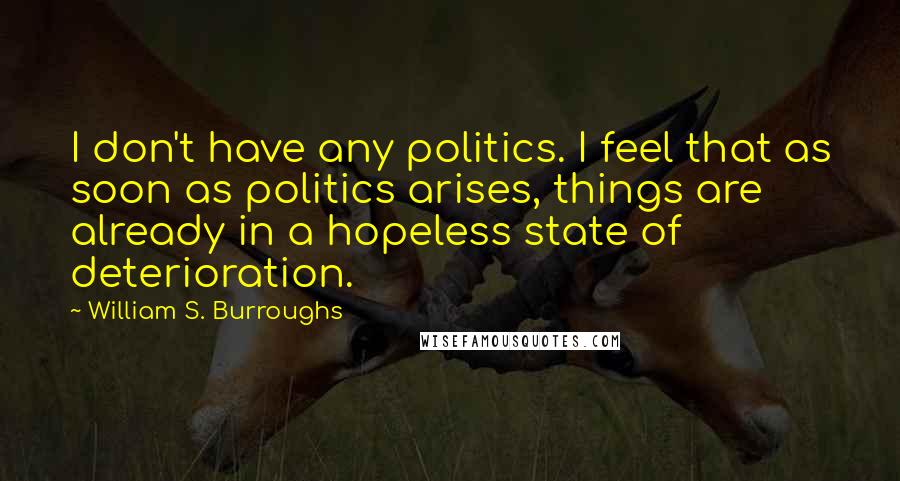 William S. Burroughs Quotes: I don't have any politics. I feel that as soon as politics arises, things are already in a hopeless state of deterioration.