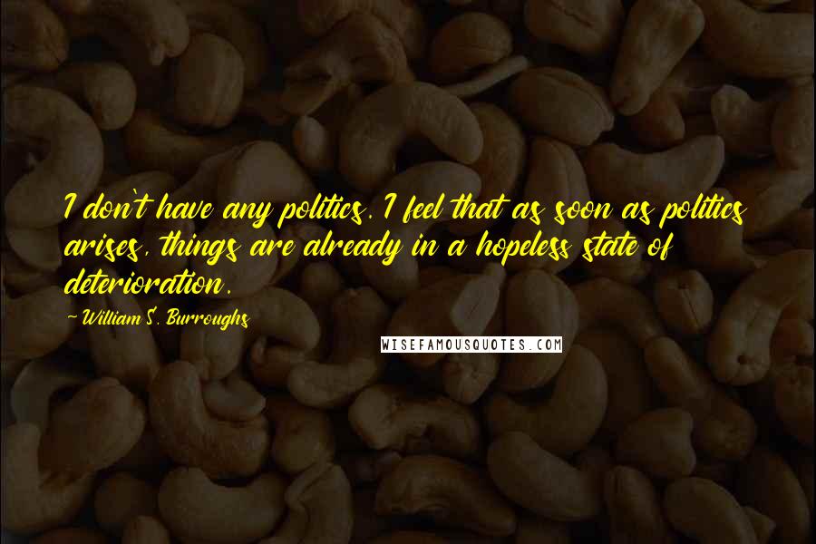 William S. Burroughs Quotes: I don't have any politics. I feel that as soon as politics arises, things are already in a hopeless state of deterioration.