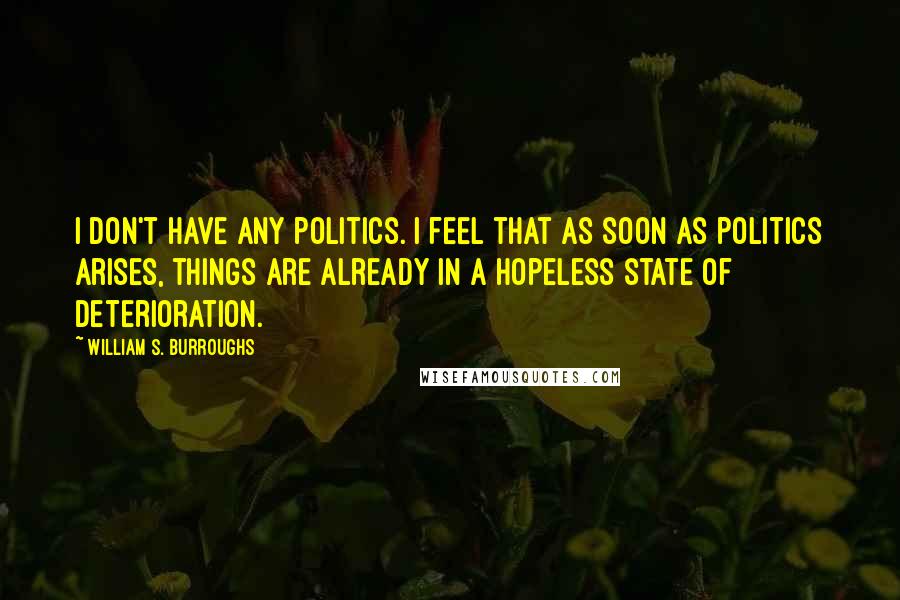 William S. Burroughs Quotes: I don't have any politics. I feel that as soon as politics arises, things are already in a hopeless state of deterioration.