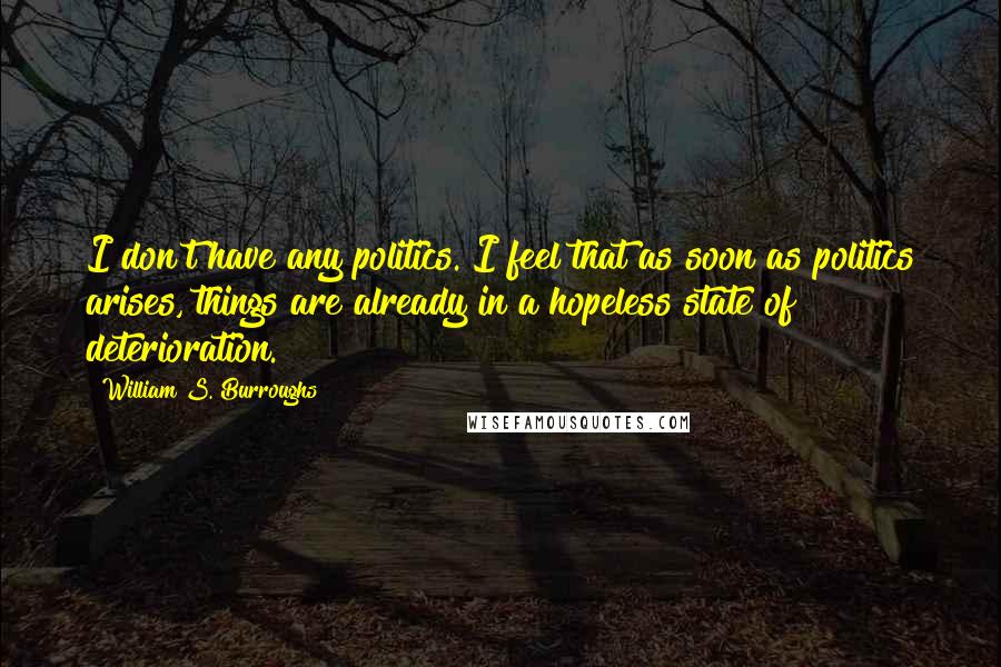 William S. Burroughs Quotes: I don't have any politics. I feel that as soon as politics arises, things are already in a hopeless state of deterioration.