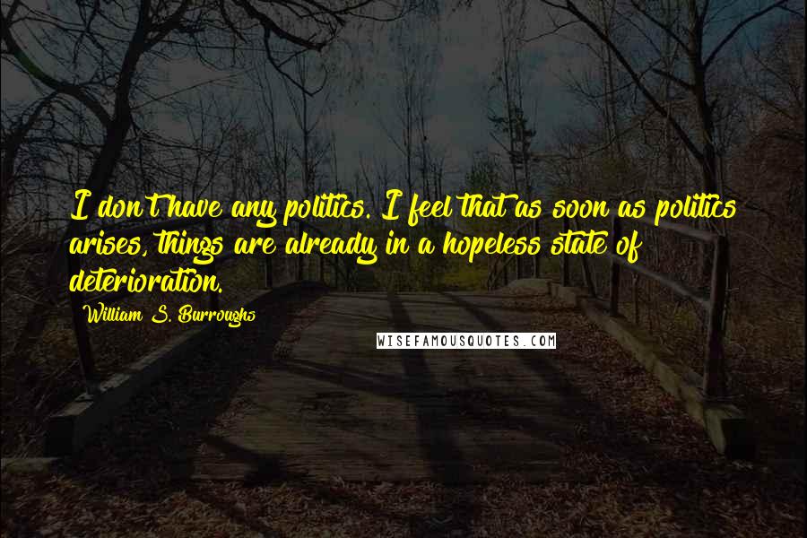 William S. Burroughs Quotes: I don't have any politics. I feel that as soon as politics arises, things are already in a hopeless state of deterioration.