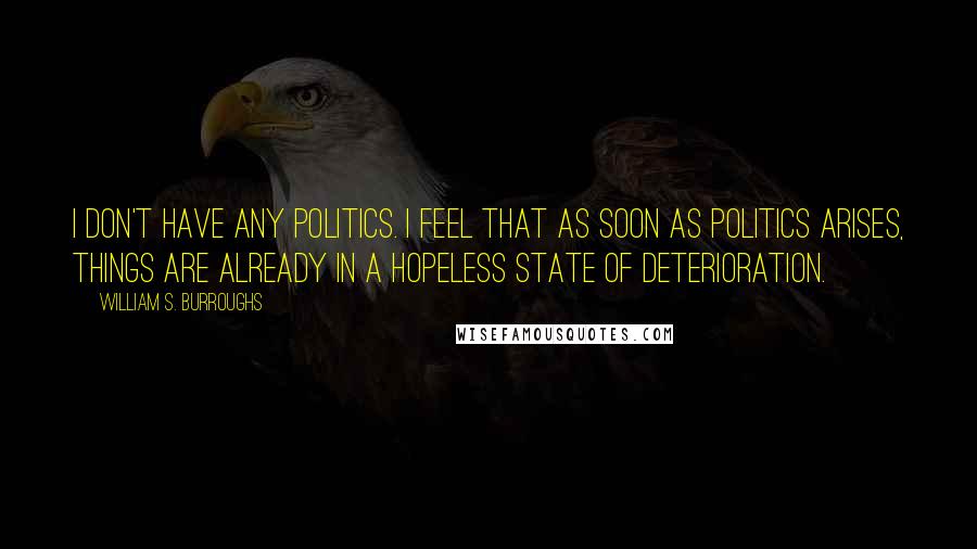 William S. Burroughs Quotes: I don't have any politics. I feel that as soon as politics arises, things are already in a hopeless state of deterioration.