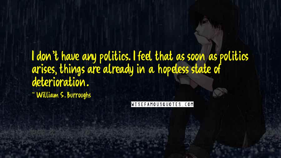 William S. Burroughs Quotes: I don't have any politics. I feel that as soon as politics arises, things are already in a hopeless state of deterioration.