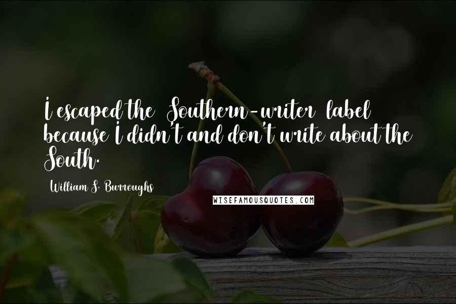 William S. Burroughs Quotes: I escaped the [Southern-writer] label because I didn't and don't write about the South.