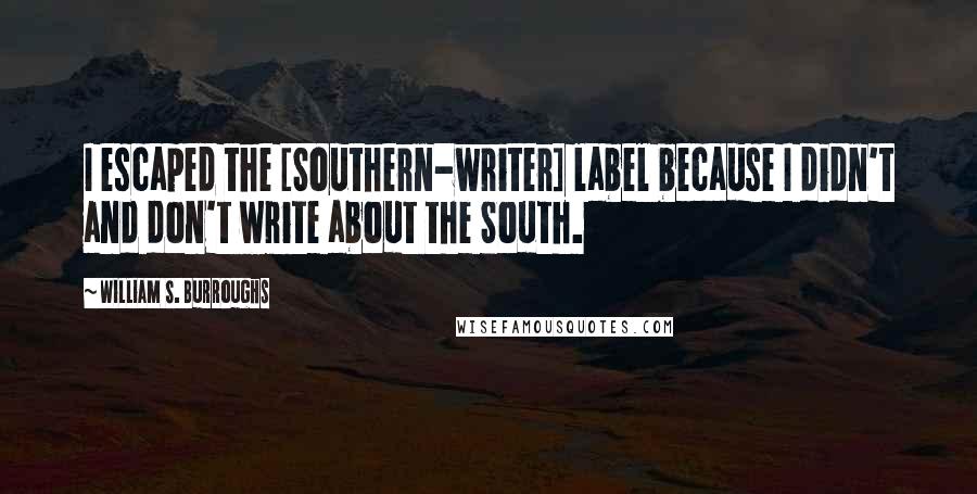 William S. Burroughs Quotes: I escaped the [Southern-writer] label because I didn't and don't write about the South.